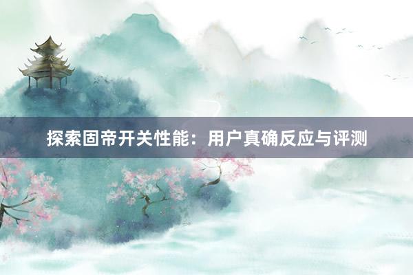 探索固帝开关性能：用户真确反应与评测